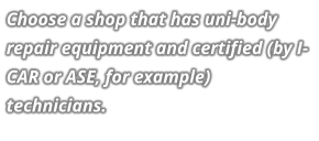 Choose a shop that has uni-body repair equipment and certified (by I-CAR or ASE, for example) technicians.