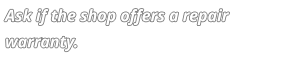 Ask if the shop offers a repair warranty.