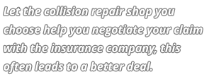 Let the collision repair shop you choose help you negotiate your claim with the insurance company, this often leads to a better deal.